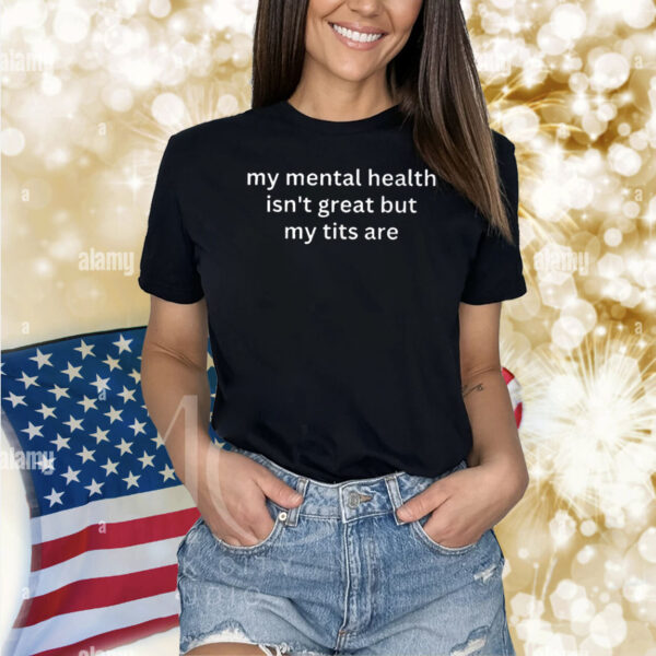 My Mental Health Isn’t Great But My Tits Are Shirt