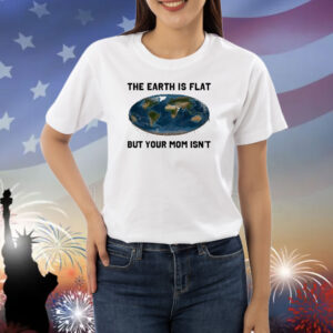 Official The Earth Is Flat But Your Mom Isn’t New Shirt