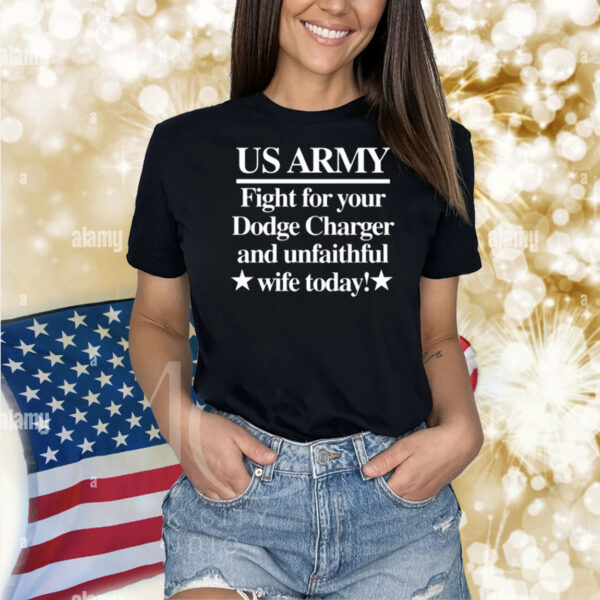 Us Army Fight For Your Dodge Charger And Unfaithful Wife Today Shirt