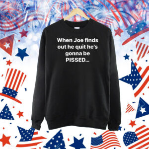 When Joe Finds Out He Quit He’s Gonna Be Pissed Shirt