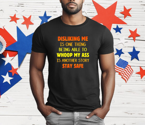 Disliking me is one thing being able to whoop my ass is another story stay safe T-Shirt