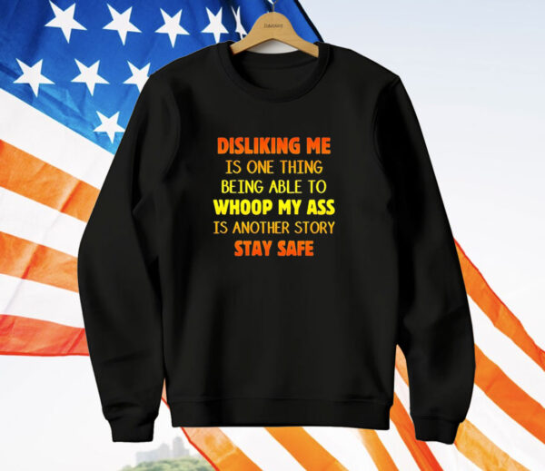 Disliking me is one thing being able to whoop my ass is another story stay safe T-Shirt