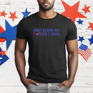 Don't Blame Me I Voted 7 Times Shirt