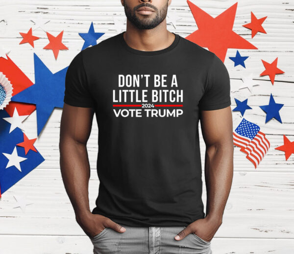 Don’t be a little bitch 2024 vote Trump T-Shirt