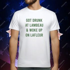 Green Bay Packers got drunk at lambeau and woke up on lafleur T-Shirt