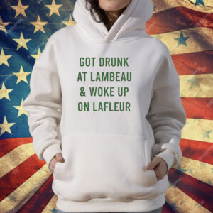 Green Bay Packers got drunk at lambeau and woke up on lafleur T-Shirt