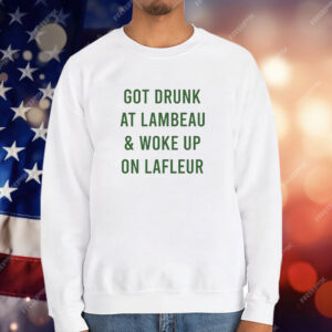 Green Bay Packers got drunk at lambeau and woke up on lafleur T-Shirt