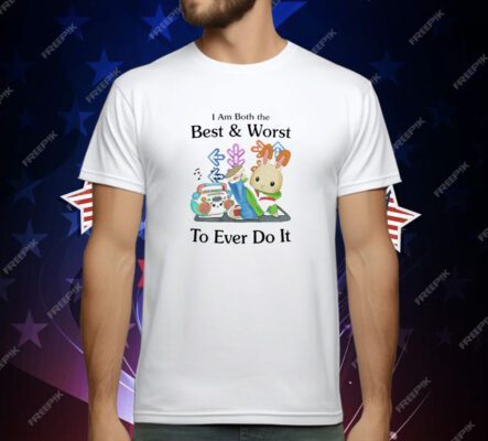 I Am Both The Best & Worst To Ever Do It T-Shirt