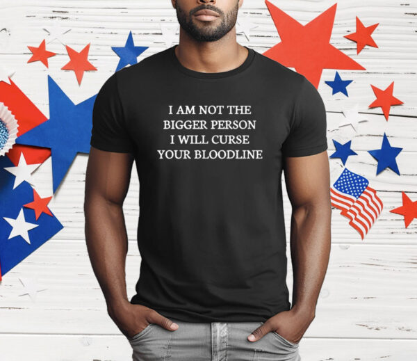 I Am Not The Bigger Person I Will Curse Your Bloodline T-Shirt