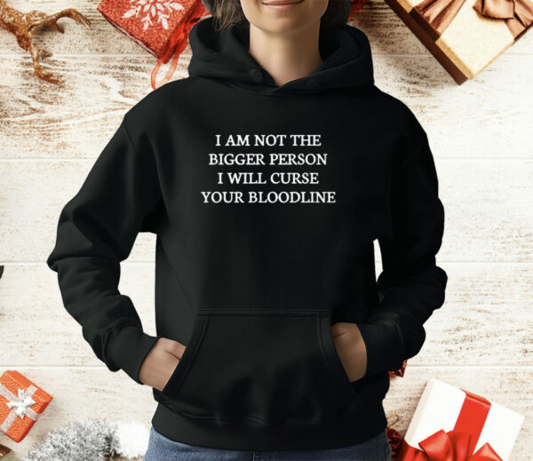 I Am Not The Bigger Person I Will Curse Your Bloodline T-Shirt