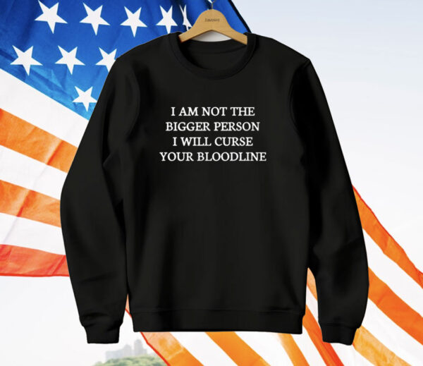 I Am Not The Bigger Person I Will Curse Your Bloodline T-Shirt