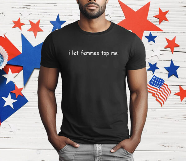 I Let Femmes Top Me T-Shirt