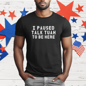 I paused talk tuah to be here T-Shirt