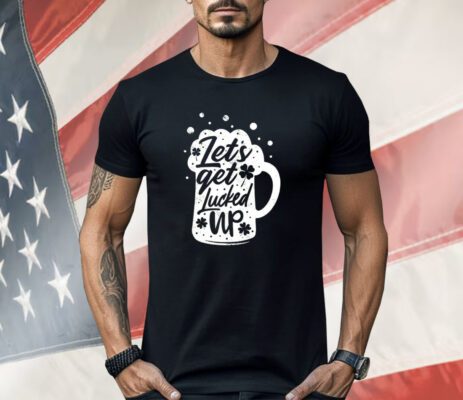 Let’s get lucked up St. Patrick’s Day Shirt