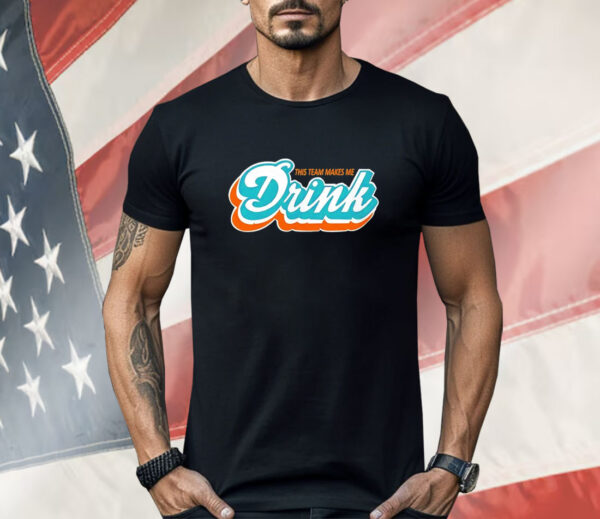 Miami Dolphins this team makes me drink Shirt