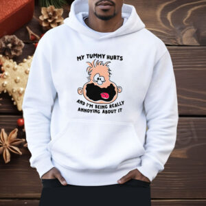 My Tummy Hurts And I'm Being Really Annoying About it Shirt