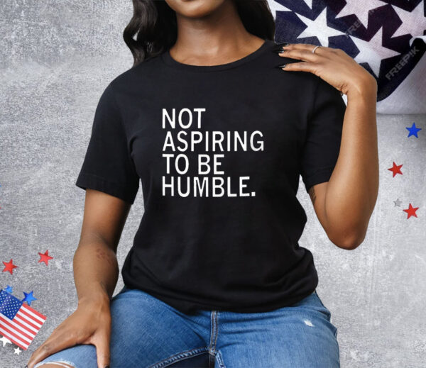 Not Aspiring To Be Humble T-Shirt