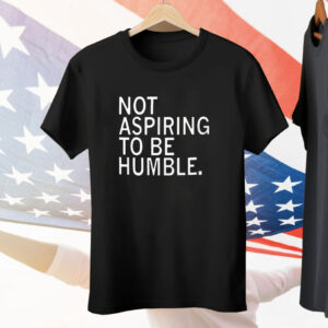 Not Aspiring To Be Humble T-Shirt