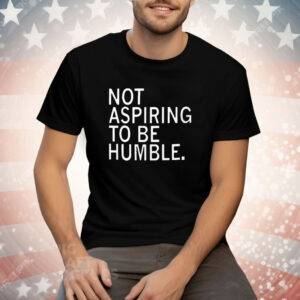 Not Aspiring To Be Humble T-Shirt