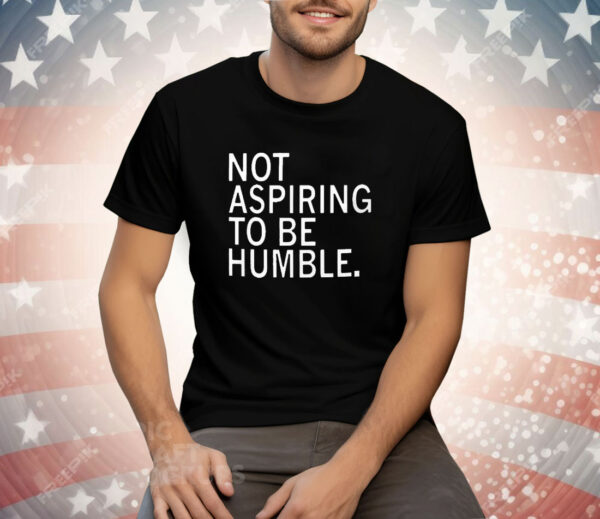 Not Aspiring To Be Humble T-Shirt