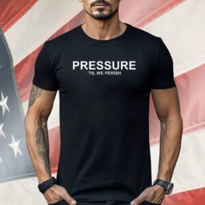 Pressure ’til we perish Shirt