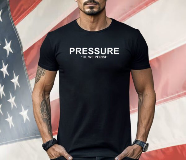 Pressure ’til we perish Shirt