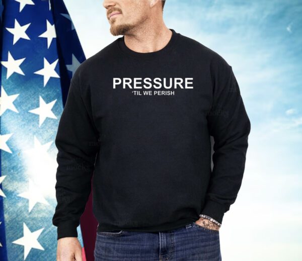 Pressure ’til we perish Shirt