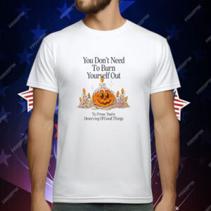 Pumpkin You Don’t Need To Burn Yourself Out To Prove You’re Deserving Of Good Things T-Shirt