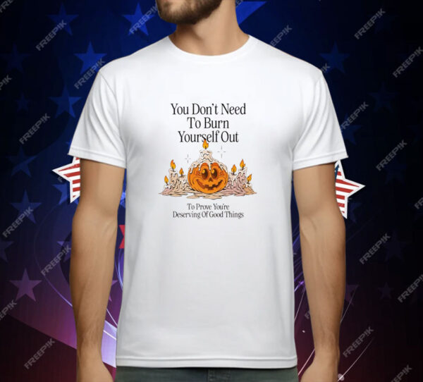 Pumpkin You Don’t Need To Burn Yourself Out To Prove You’re Deserving Of Good Things T-Shirt