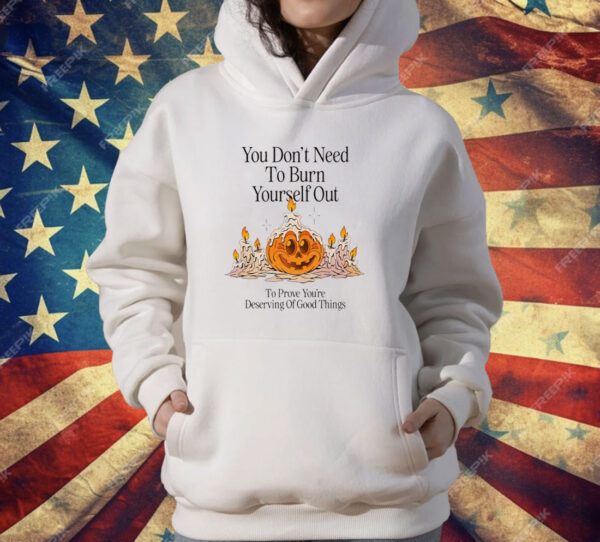 Pumpkin You Don’t Need To Burn Yourself Out To Prove You’re Deserving Of Good Things T-Shirt