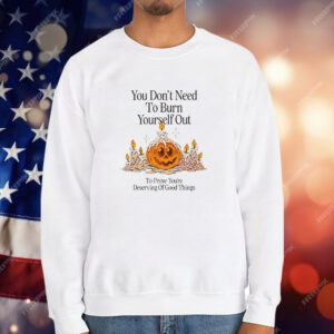 Pumpkin You Don’t Need To Burn Yourself Out To Prove You’re Deserving Of Good Things T-Shirt