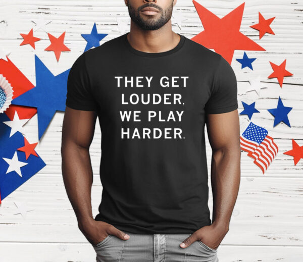 They Get Louder We Play Harder T-Shirt