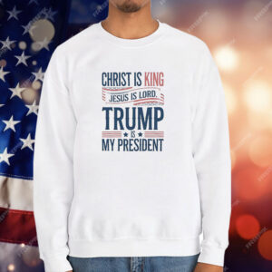 Trump is my president Christ is King Jesus is Lord T-Shirt