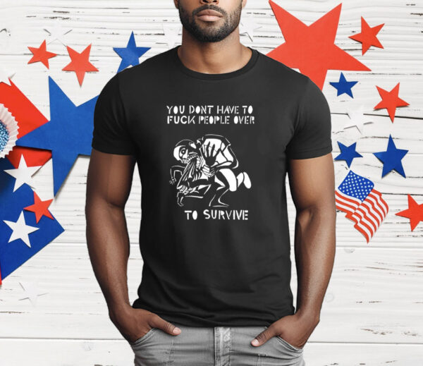 You don’t have to fuck people over to survive T-Shirt