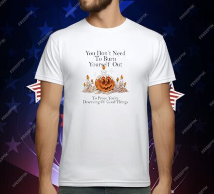 You don’t need to burn yourself out to prove you’re deserving of good things T-Shirt