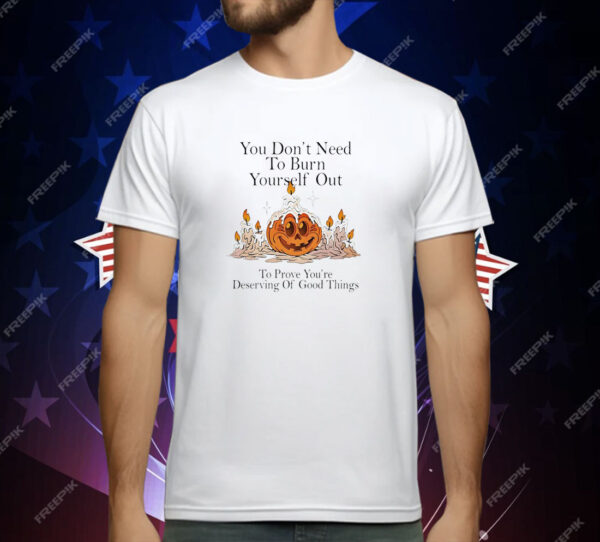 You don’t need to burn yourself out to prove you’re deserving of good things T-Shirt