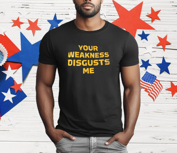 Your weakness disgusts me T-Shirt