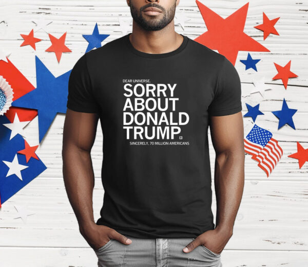 Dear Universe Sorry about Donald Trump Sincerely 70 million Americans T-Shirt