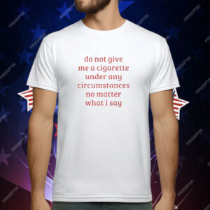 Do Not Give Me A Cigarette Under Any Circumstances No Matter What I Say T-Shirt