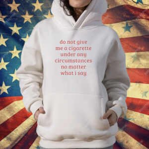 Do Not Give Me A Cigarette Under Any Circumstances No Matter What I Say T-Shirt