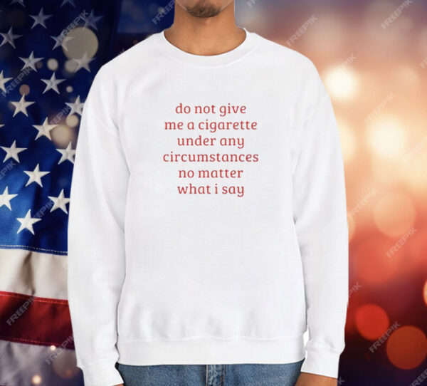 Do Not Give Me A Cigarette Under Any Circumstances No Matter What I Say T-Shirt