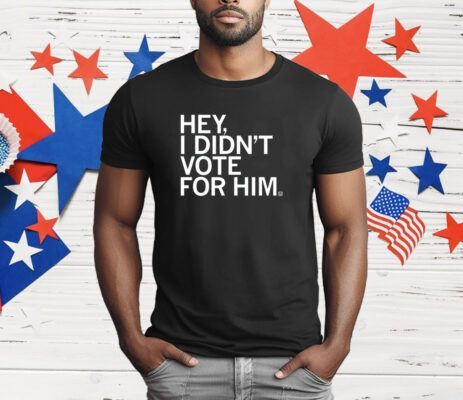 Hey I didn't vote for him T-Shirt