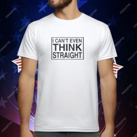 I Can’t Even Think Straight T-Shirt