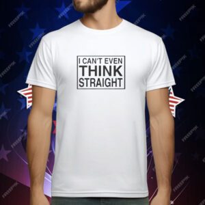 I Can’t Even Think Straight T-Shirt