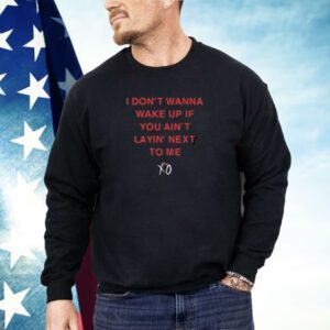 I Don’t Wanna Wake Up If You Ain’t Layin Next To Me Shirt