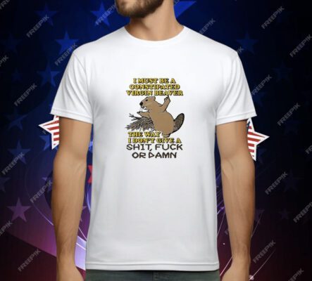 I Must Be A Constipated Virgin Beaver The Way I Don’t Give A Shit Fuck Or Damn T-Shirt