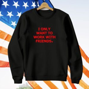 I Only Want To Work With Friends T-Shirt