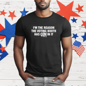 I'm The Reason The Voting Booth Has Cum In It T-Shirt