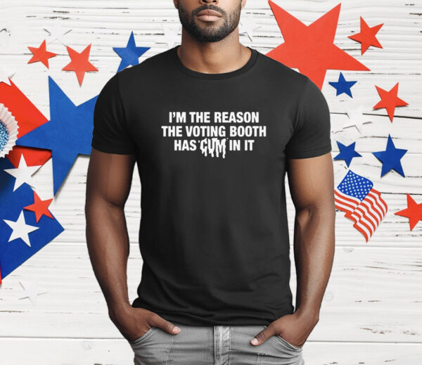 I'm The Reason The Voting Booth Has Cum In It T-Shirt