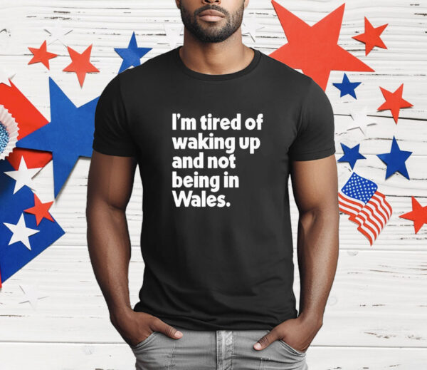 I'm Tired Of Waking Up And Not Being In Wales T-Shirt